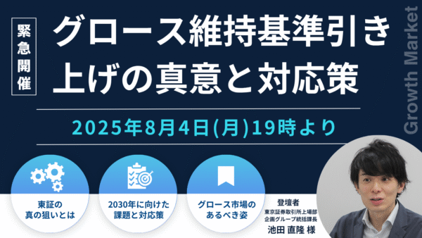 2025年8月4日(月) 19:00～「グロース維持基準引き上げの真意と対応策」（東証 上場部企画グループ統括課長・池田氏ご登壇）
